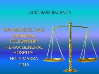 ACID BASE BALANCE
MAHMOUD EL SAID
NEONATAL
FELLOWSHIP
HERAA GENERAL
HOSPITAL
HOLY MAKKA
2015
 
