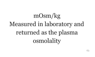 mOsm/kg
Measured in laboratory and
returned as the plasma
osmolality
4b
 