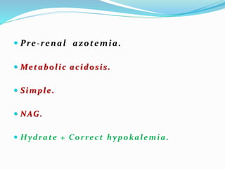  Pre-renal azotemia.
 Metabolic acidosis.
 Simple.
 NAG.
 Hydrate + Correct hypokalemia.
 