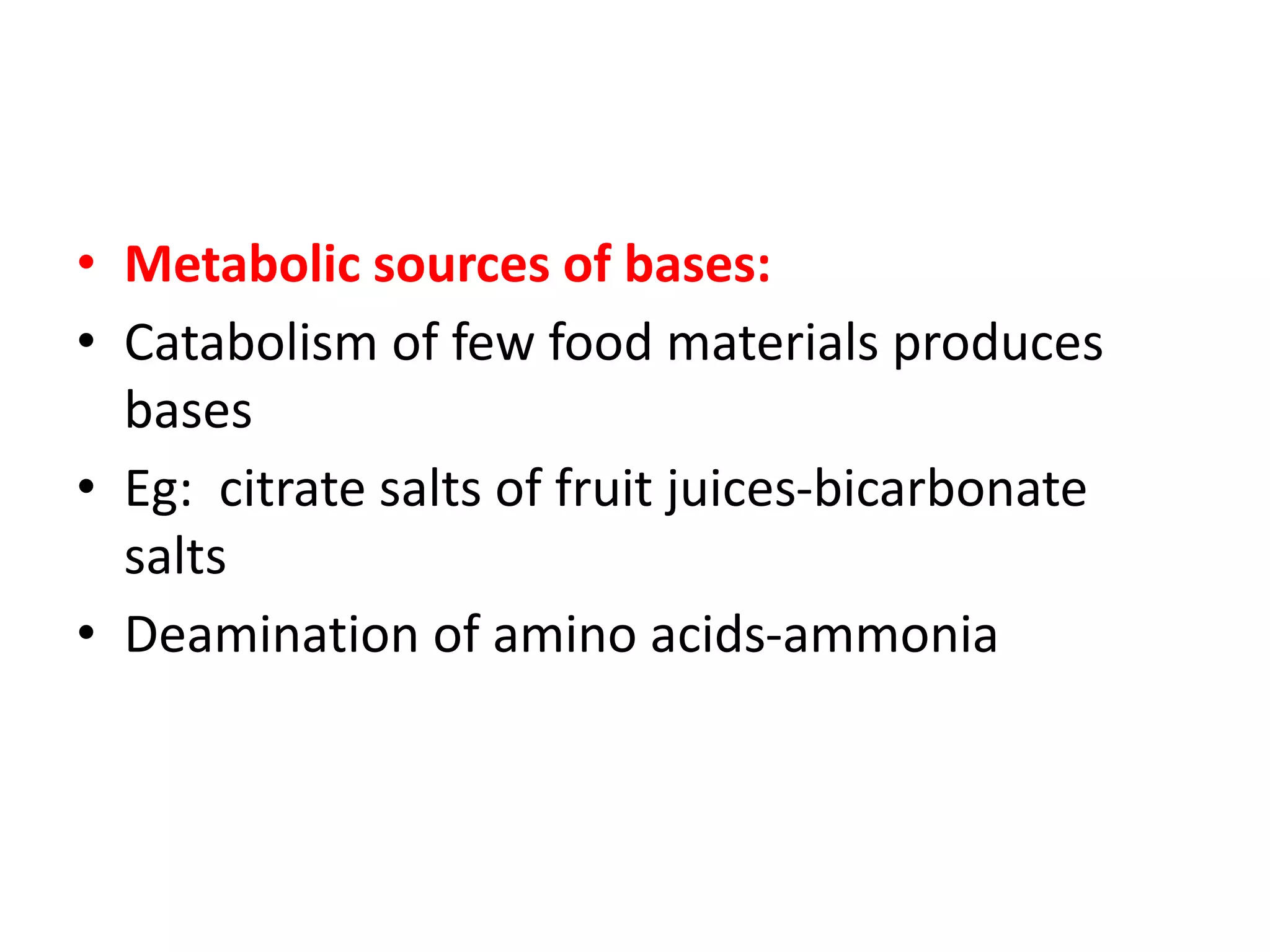• Metabolic sources of bases:
• Catabolism of few food materials produces
bases
• Eg: citrate salts of fruit juices-bicarbonate
salts
• Deamination of amino acids-ammonia
 