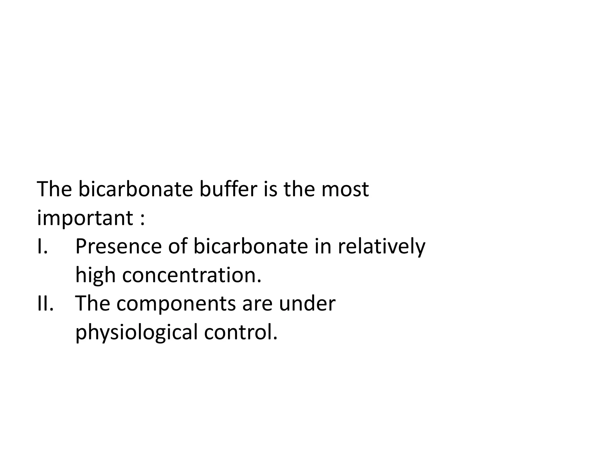 The bicarbonate buffer is the most
important :
I. Presence of bicarbonate in relatively
high concentration.
II. The components are under
physiological control.
 