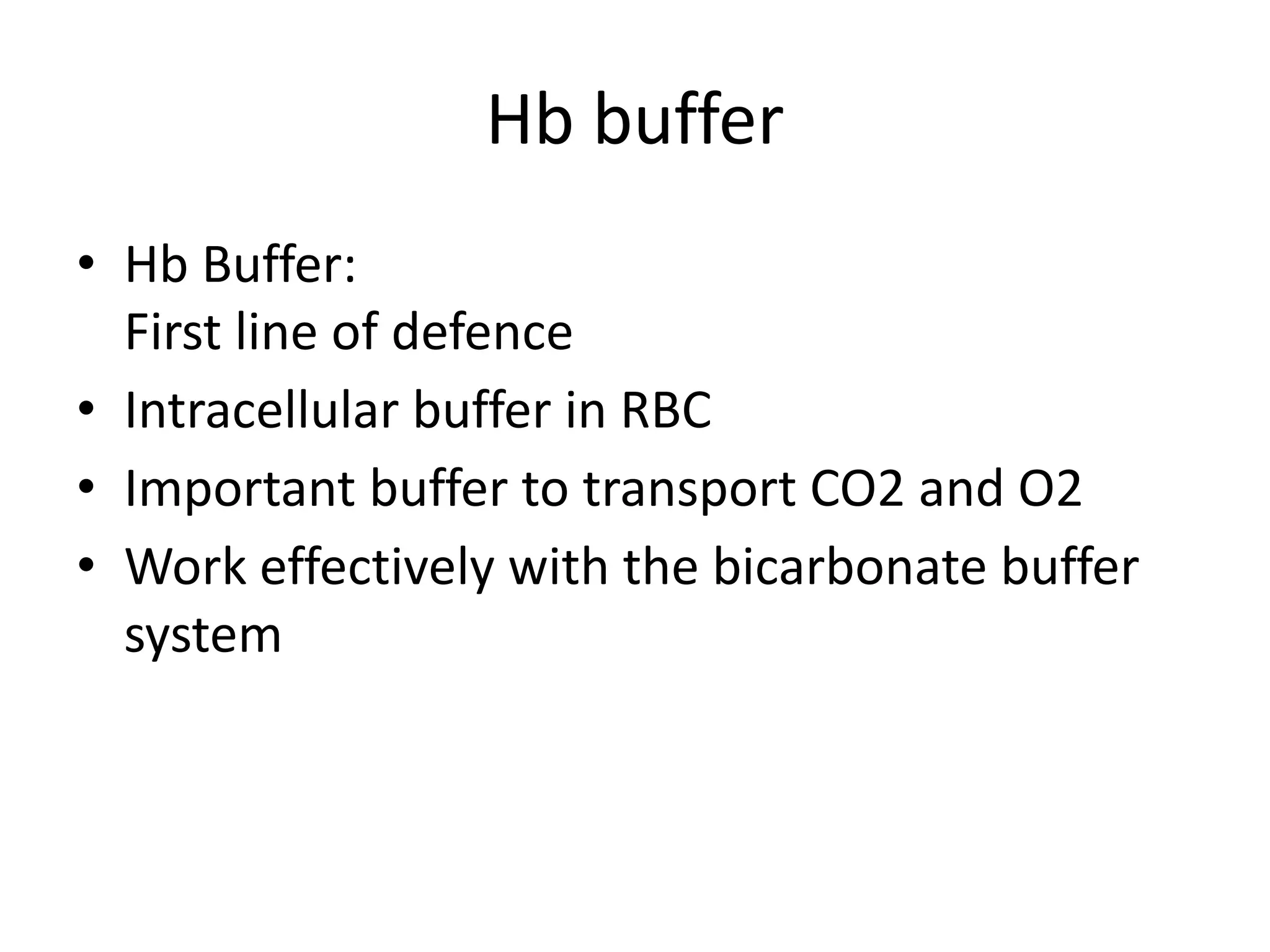 Hb buffer
• Hb Buffer:
First line of defence
• Intracellular buffer in RBC
• Important buffer to transport CO2 and O2
• Work effectively with the bicarbonate buffer
system
 