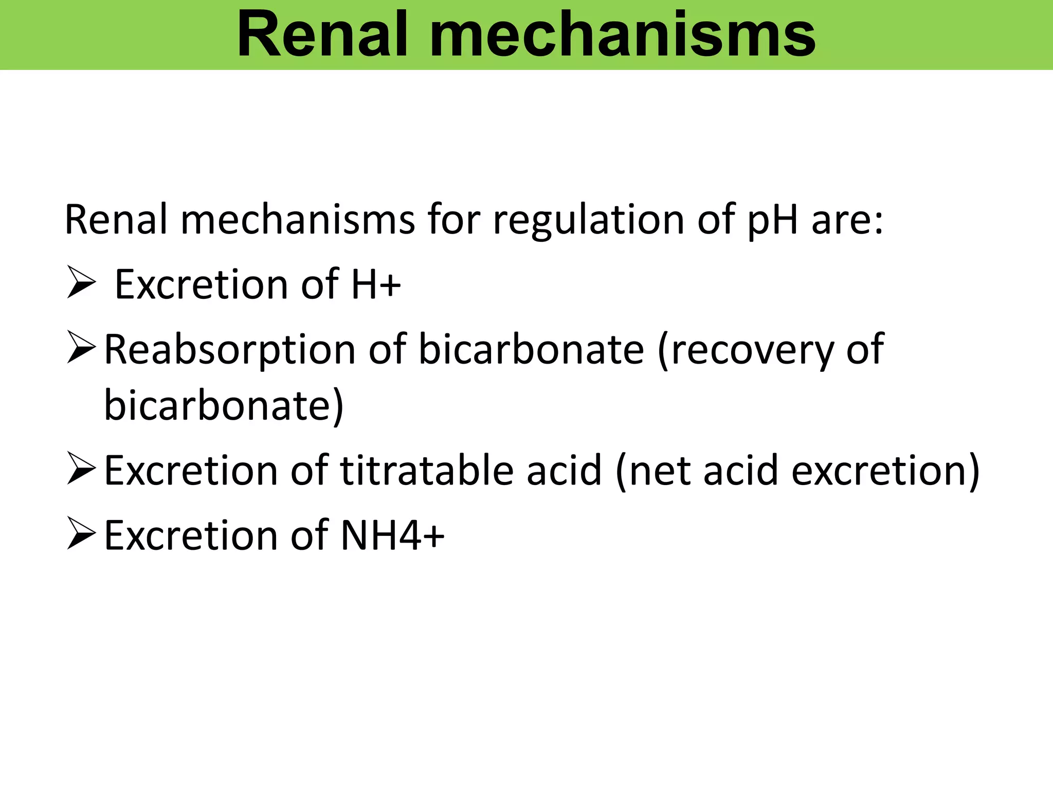 Renal mechanisms
Renal mechanisms for regulation of pH are:
 Excretion of H+
Reabsorption of bicarbonate (recovery of
bicarbonate)
Excretion of titratable acid (net acid excretion)
Excretion of NH4+
 