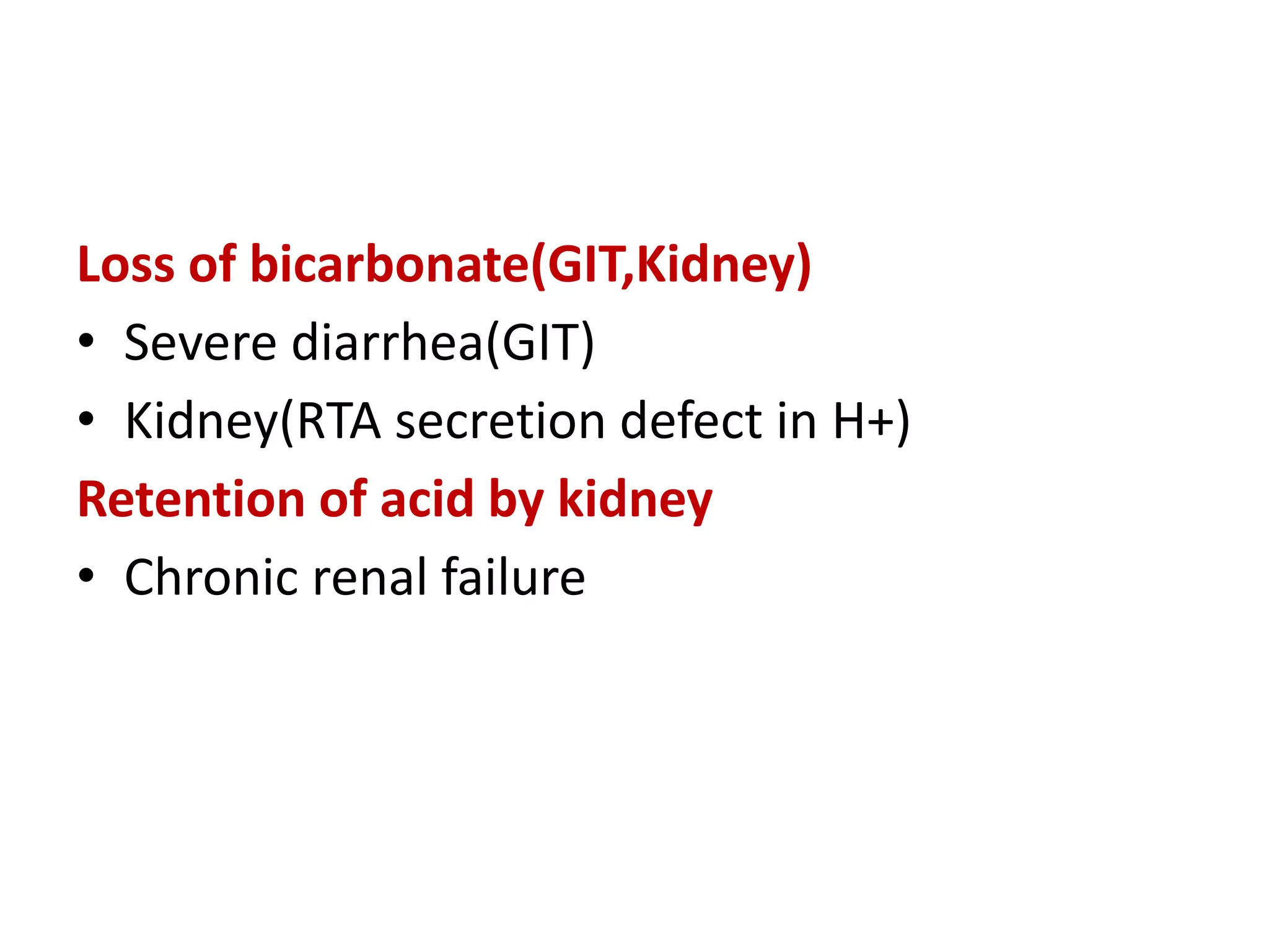 Loss of bicarbonate(GIT,Kidney)
• Severe diarrhea(GIT)
• Kidney(RTA secretion defect in H+)
Retention of acid by kidney
• Chronic renal failure
 
