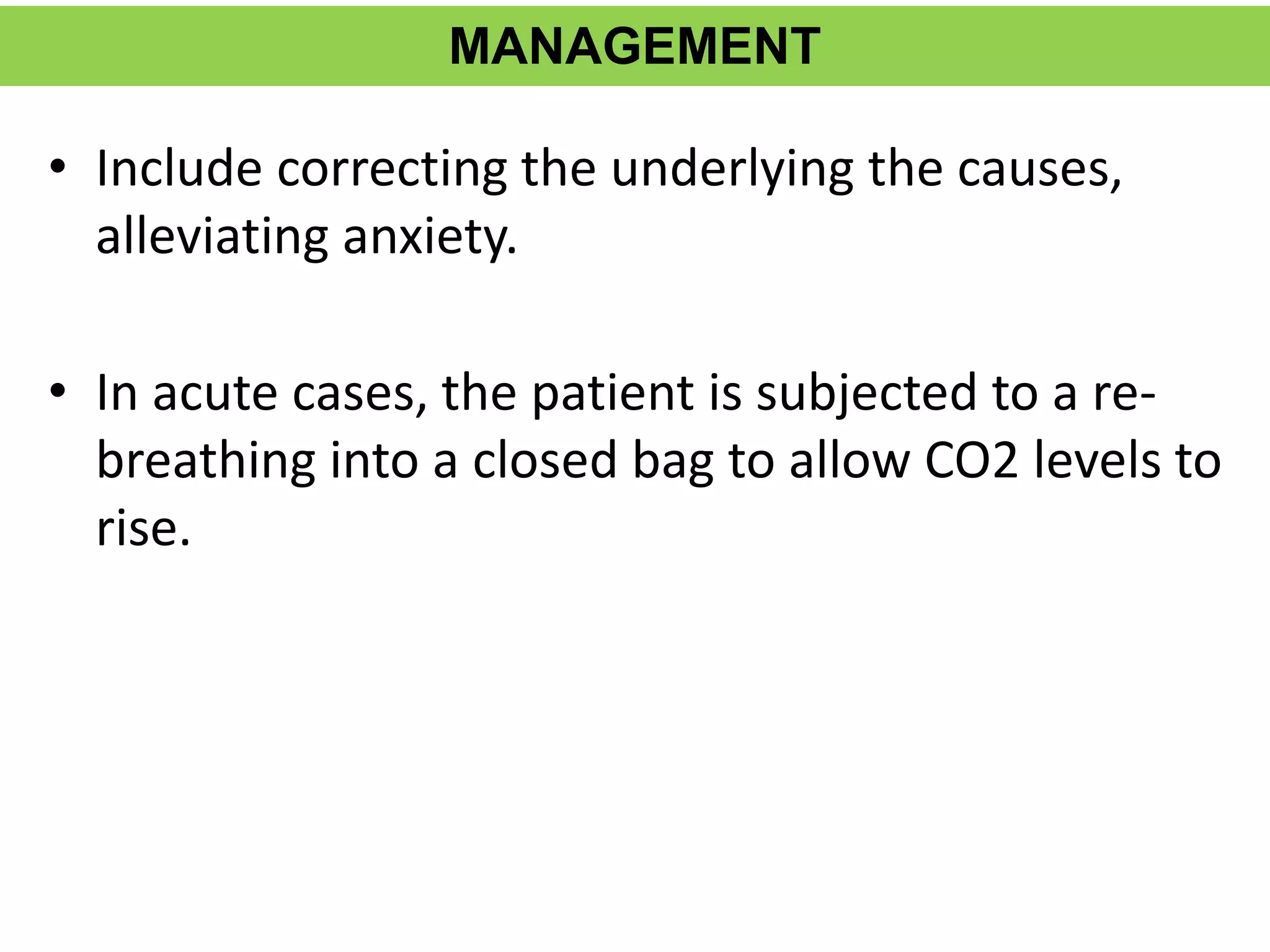 MANAGEMENT
• Include correcting the underlying the causes,
alleviating anxiety.
• In acute cases, the patient is subjected to a re-
breathing into a closed bag to allow CO2 levels to
rise.
 