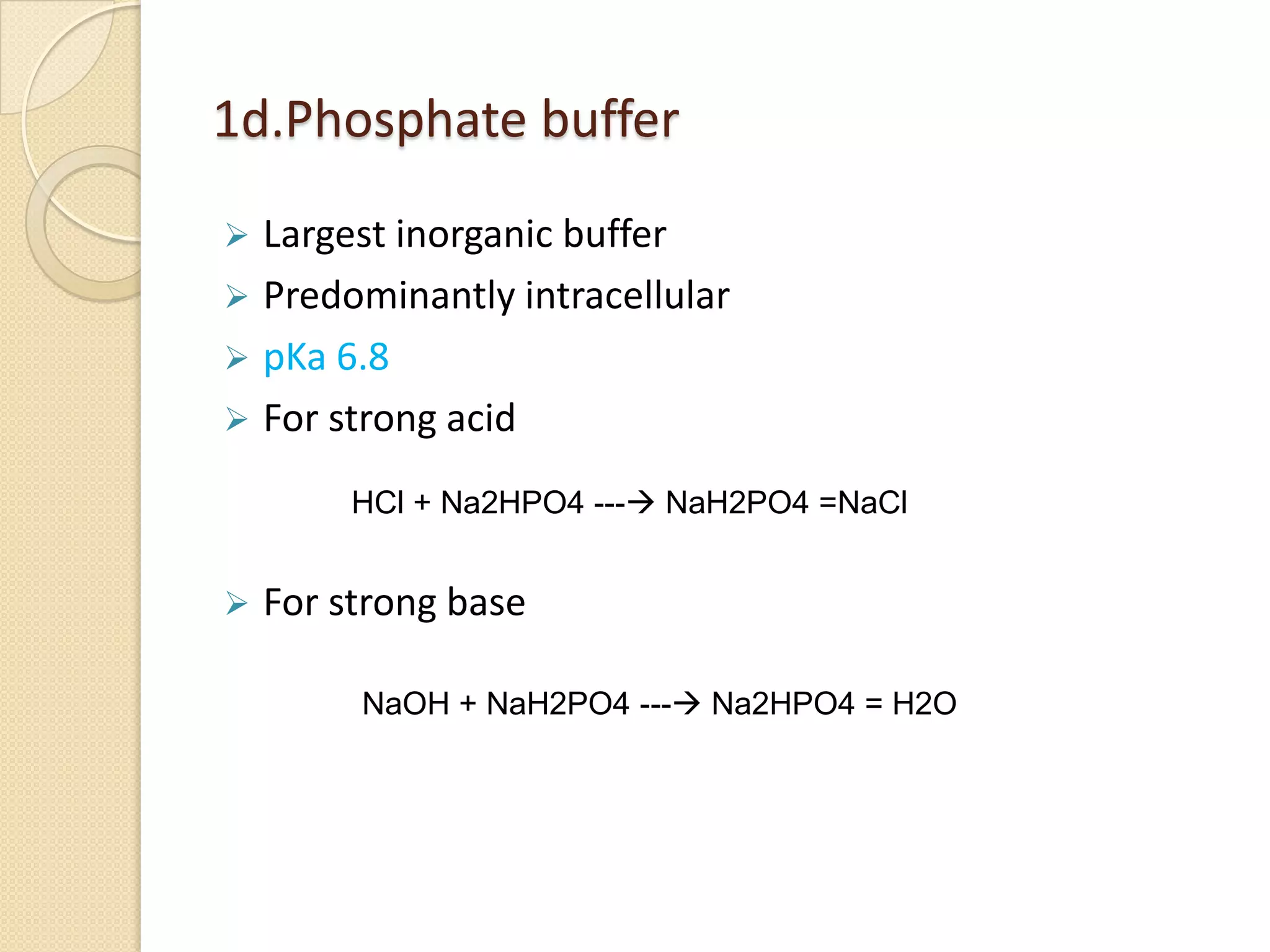 1d.Phosphate buffer
 Largest inorganic buffer
 Predominantly intracellular
 pKa 6.8
 For strong acid
 For strong base
HCl + Na2HPO4 --- NaH2PO4 =NaCl
NaOH + NaH2PO4 --- Na2HPO4 = H2O
 