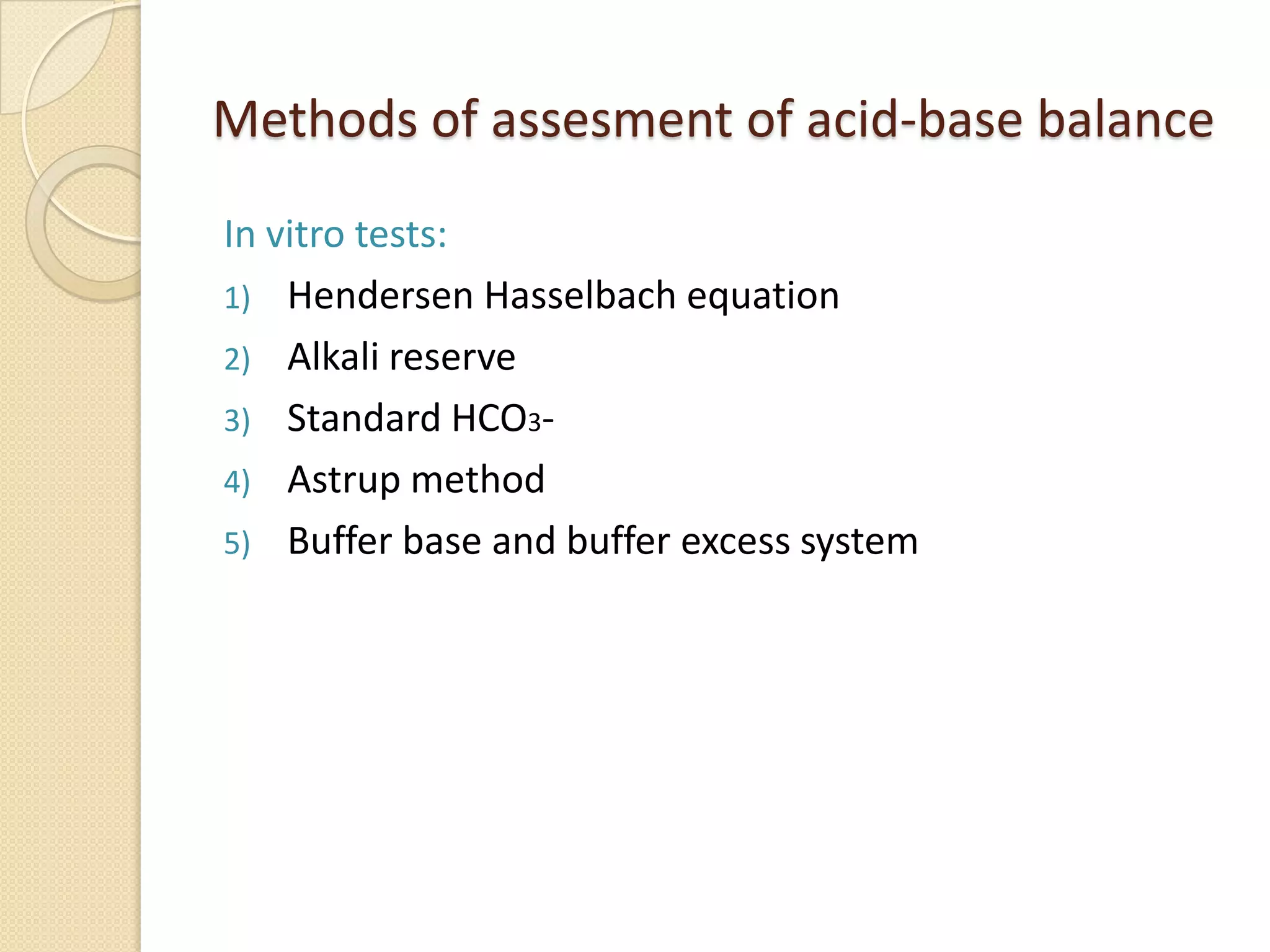 Methods of assesment of acid-base balance
In vitro tests:
1) Hendersen Hasselbach equation
2) Alkali reserve
3) Standard HCO3-
4) Astrup method
5) Buffer base and buffer excess system
 