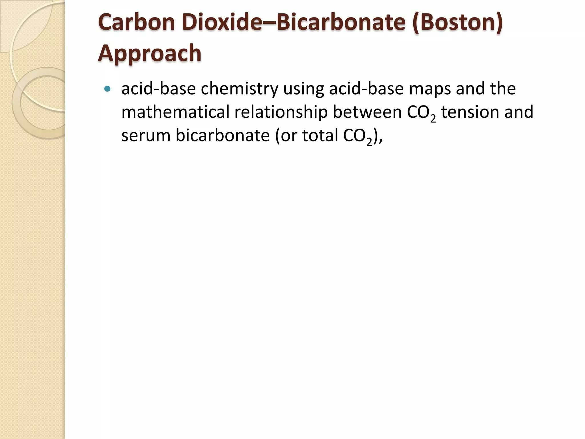 Carbon Dioxide–Bicarbonate (Boston)
Approach
 acid-base chemistry using acid-base maps and the
mathematical relationship between CO2 tension and
serum bicarbonate (or total CO2),
 