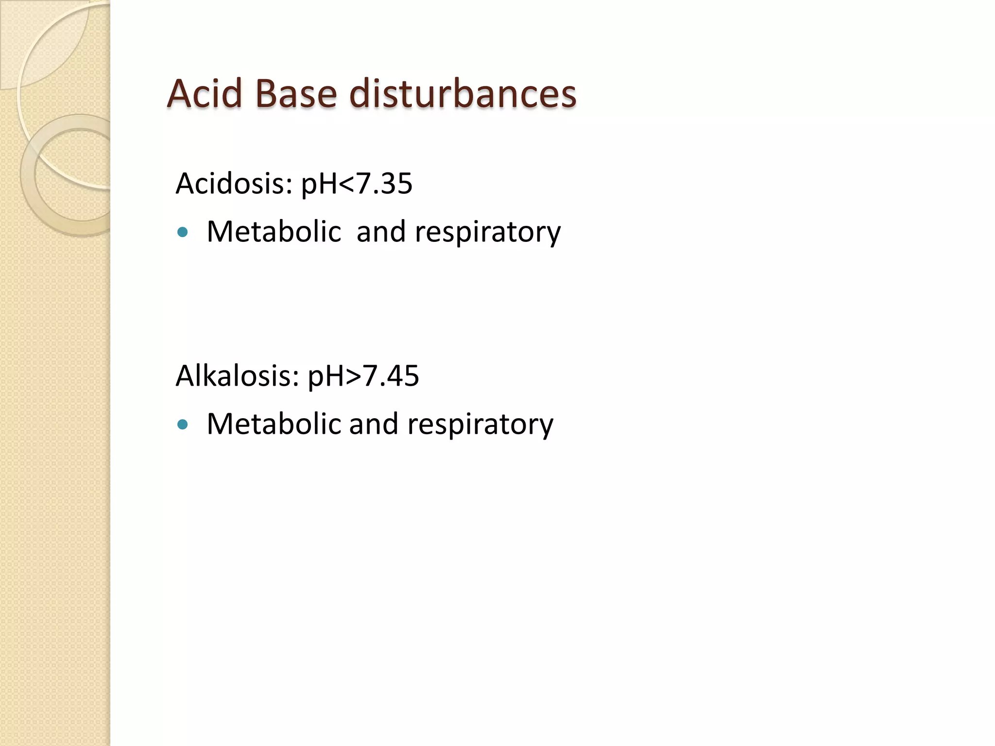 Acid Base disturbances
Acidosis: pH<7.35
 Metabolic and respiratory
Alkalosis: pH>7.45
 Metabolic and respiratory
 