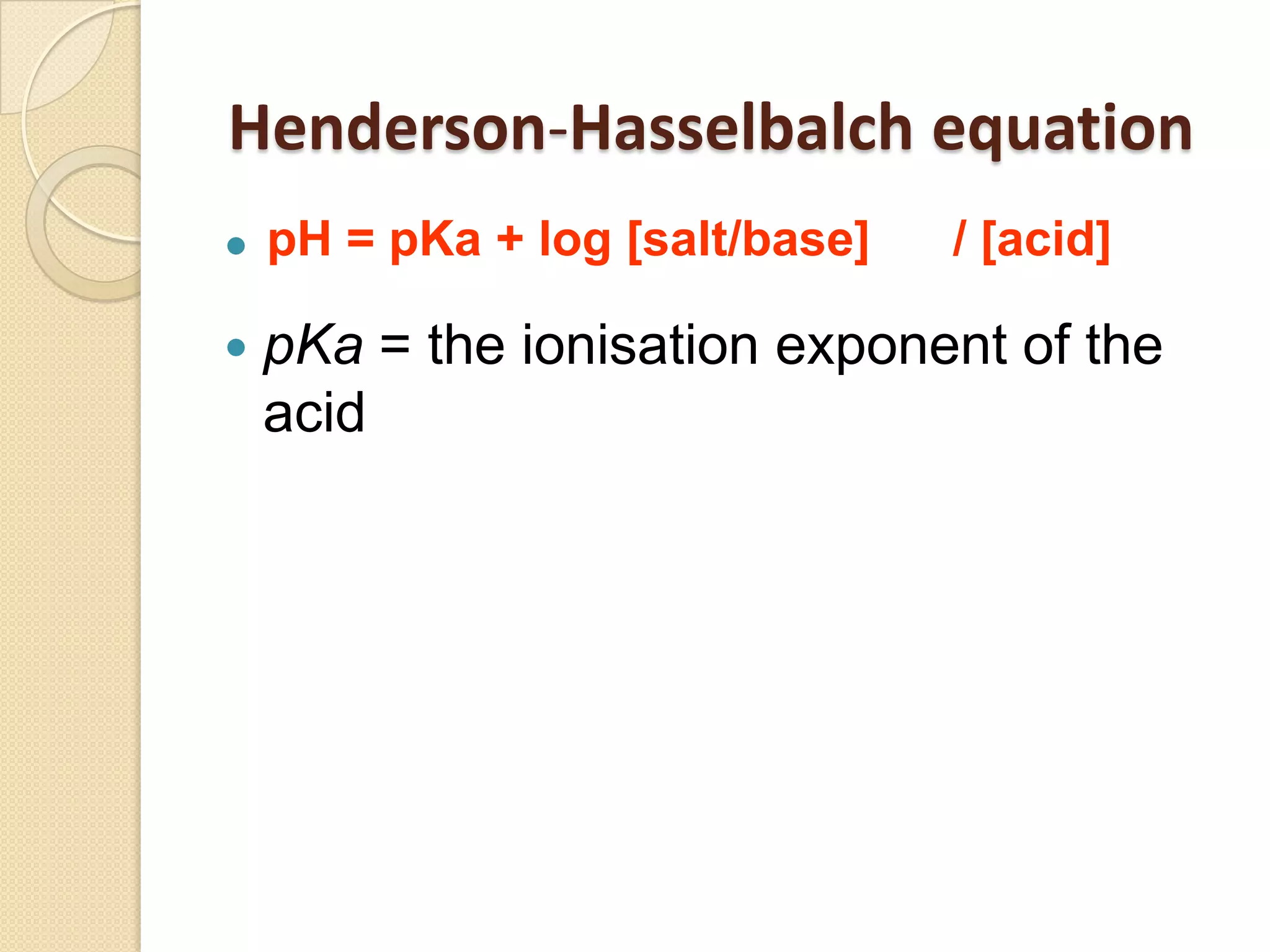 Henderson-Hasselbalch equation

 pKa = the ionisation exponent of the
acid
pH = pKa + log [salt/base] / [acid]
 