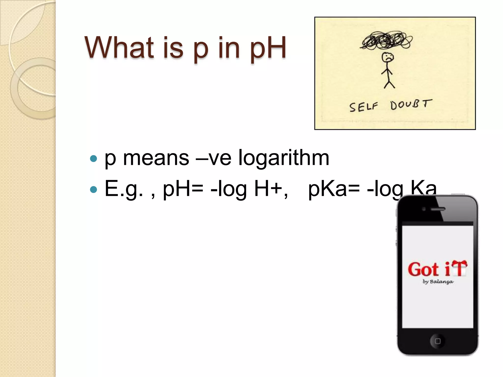 What is p in pH
 p means –ve logarithm
 E.g. , pH= -log H+, pKa= -log Ka
 