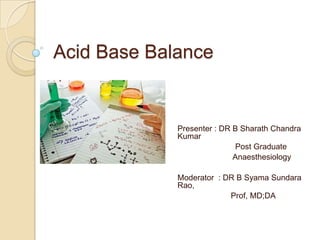 Acid Base Balance
Presenter : DR B Sharath Chandra
Kumar
Post Graduate
Anaesthesiology
Moderator : DR B Syama Sundara
Rao,
Prof, MD;DA
 