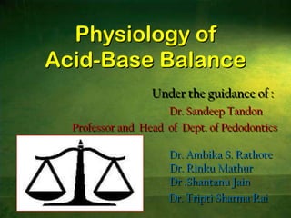 Physiology of Acid-Base Balance Under the guidance of : Dr. Sandeep Tandon           Professor and  Head  of  Dept. of Pedodontics                                                Dr. Ambika S. Rathore                                        Dr. Rinku Mathur                                       Dr .Shantanu Jain                                               Dr. Tripti Sharma Rai 