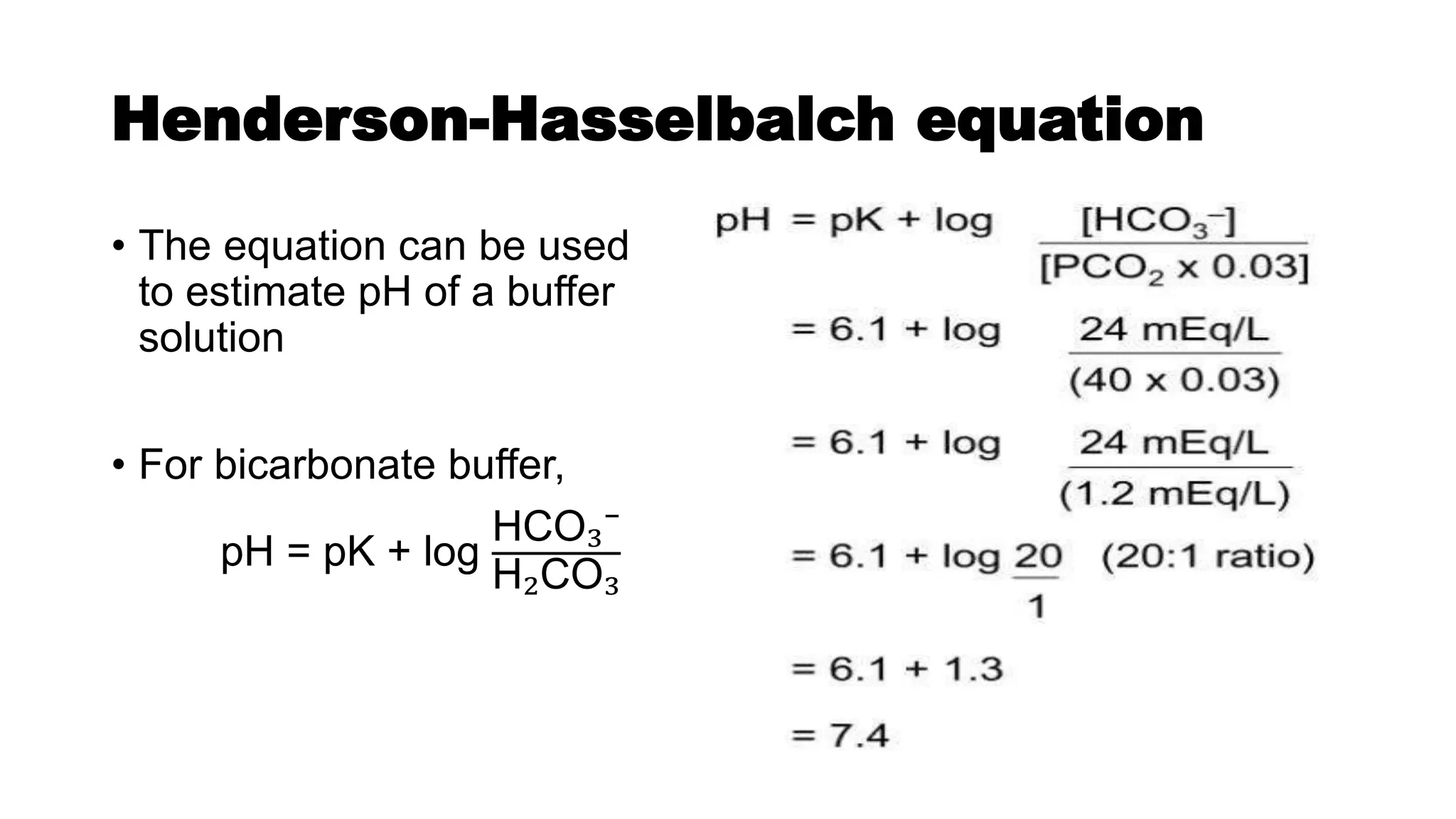 Henderson-Hasselbalch equation
• The equation can be used
to estimate pH of a buffer
solution
• For bicarbonate buffer,
pH = pK + log
HCO₃⁻
H₂CO₃
 