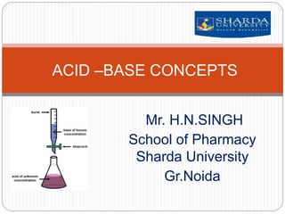 Mr. H.N.SINGH
School of Pharmacy
Sharda University
Gr.Noida
ACID –BASE CONCEPTS
 