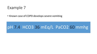 Example 7
• Known case of COPD develops severe vomiting
pH 7.4 HCO3 36 mEq/L PaCO2 60 mmhg
 