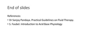 End of slides
References:
• Dr Sanjay Pandaya. Practical Guidelines on Fluid Therapy.
• S. Faubel. Introduction to Acid Base Physiology
 
