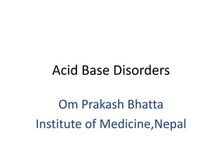 Acid Base Disorders
Om Prakash Bhatta
Institute of Medicine,Nepal
 