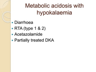 Metabolic acidosis with
hypokalaemia
 Diarrhoea
 RTA (type 1 & 2)
 Acetazolamide
 Partially treated DKA
 