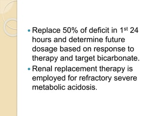  Replace 50% of deficit in 1st 24
hours and determine future
dosage based on response to
therapy and target bicarbonate.
 Renal replacement therapy is
employed for refractory severe
metabolic acidosis.
 