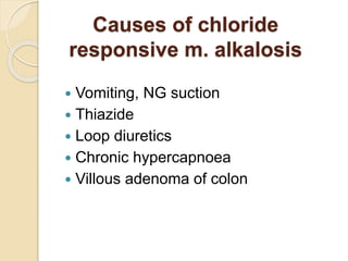 Causes of chloride
responsive m. alkalosis
 Vomiting, NG suction
 Thiazide
 Loop diuretics
 Chronic hypercapnoea
 Villous adenoma of colon
 