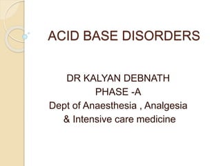ACID BASE DISORDERS
DR KALYAN DEBNATH
PHASE -A
Dept of Anaesthesia , Analgesia
& Intensive care medicine
 