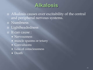 38
 Alkalosis causes over excitability of the central
and peripheral nervous systems.
 Numbness
 Lightheadedness
 It can cause :
 Nervousness
 muscle spasms or tetany
 Convulsions
 Loss of consciousness
 Death
 