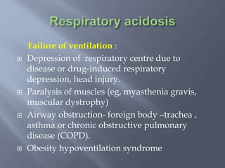 Failure of ventilation :
 Depression of respiratory centre due to
disease or drug-induced respiratory
depression, head injury.
 Paralysis of muscles (eg, myasthenia gravis,
muscular dystrophy)
 Airway obstruction- foreign body –trachea ,
asthma or chronic obstructive pulmonary
disease (COPD).
 Obesity hypoventilation syndrome
 