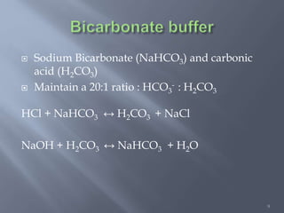 9
 Sodium Bicarbonate (NaHCO3) and carbonic
acid (H2CO3)
 Maintain a 20:1 ratio : HCO3
- : H2CO3
HCl + NaHCO3 ↔ H2CO3 + NaCl
NaOH + H2CO3 ↔ NaHCO3 + H2O
 