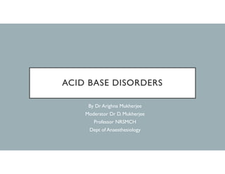 ACID BASE DISORDERS
By Dr Arighna Mukherjee
Moderator Dr D. Mukherjee
Professor NRSMCH
Dept of Anaesthesiology
 