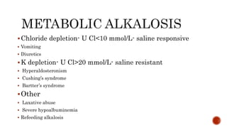 Chloride depletion- U Cl<10 mmol/L- saline responsive
 Vomiting
 Diuretics
K depletion- U Cl>20 mmol/L- saline resistant
 Hyperaldosteronism
 Cushing’s syndrome
 Bartter’s syndrome
Other
 Laxative abuse
 Severe hypoalbuminemia
 Refeeding alkalosis
 