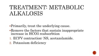 Primarily, treat the underlying cause.
Remove the factors that sustain inappropriate
increase in HCO3 reabsorbtion
1. ECFV contraction: NS, acetazolamide.
2. Potassium deficiency
 
