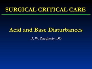 Acid and Base DisturbancesAcid and Base Disturbances
D. W. Daugherty, DOD. W. Daugherty, DO
SURGICAL CRITICAL CARESURGICAL CRITICAL CARE
 