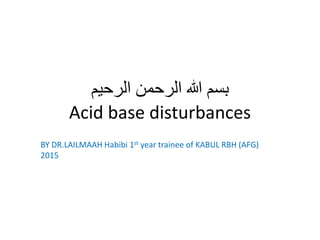 ‫الرحیم‬ ‫الرحمن‬ ‫هللا‬ ‫بسم‬
Acid base disturbances
BY DR.LAILMAAH Habibi 1st year trainee of KABUL RBH (AFG)
2015
 