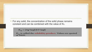 • For any solid, the concentration of the solid phase remains
constant and can be combined with the value of Kc.
 