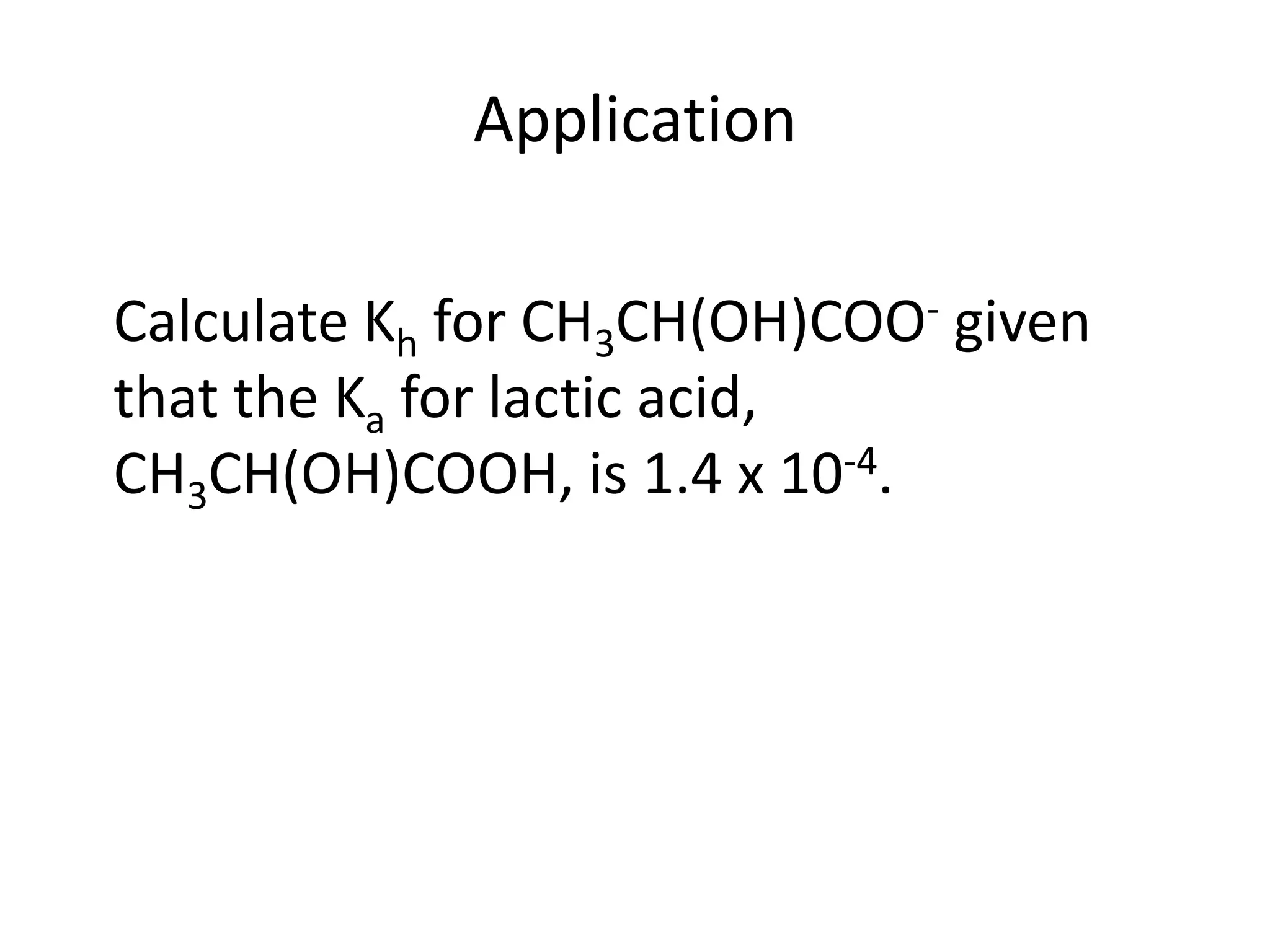 Application	Calculate Kh for CH3CH(OH)COO- given that the Kafor lactic acid, CH3CH(OH)COOH, is 1.4 x 10-4.