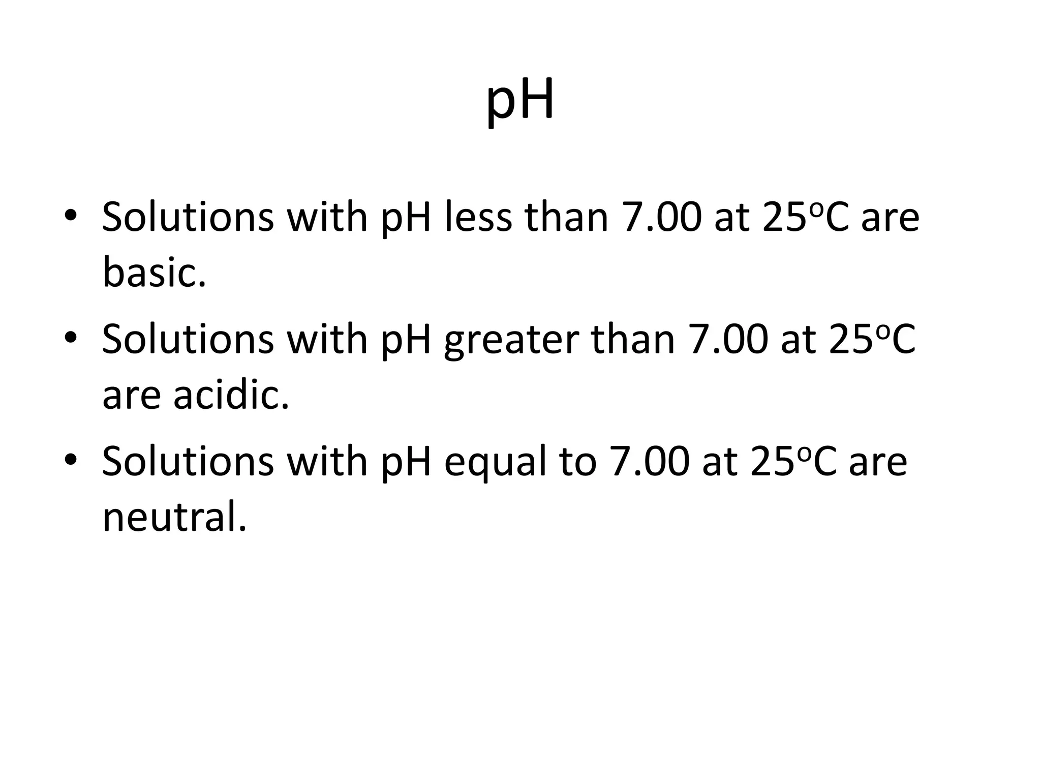 pHSolutions with pH less than 7.00 at 25oC are basic.Solutions with pH greater than 7.00 at 25oC are acidic.Solutions with pH equal to 7.00 at 25oC are neutral.