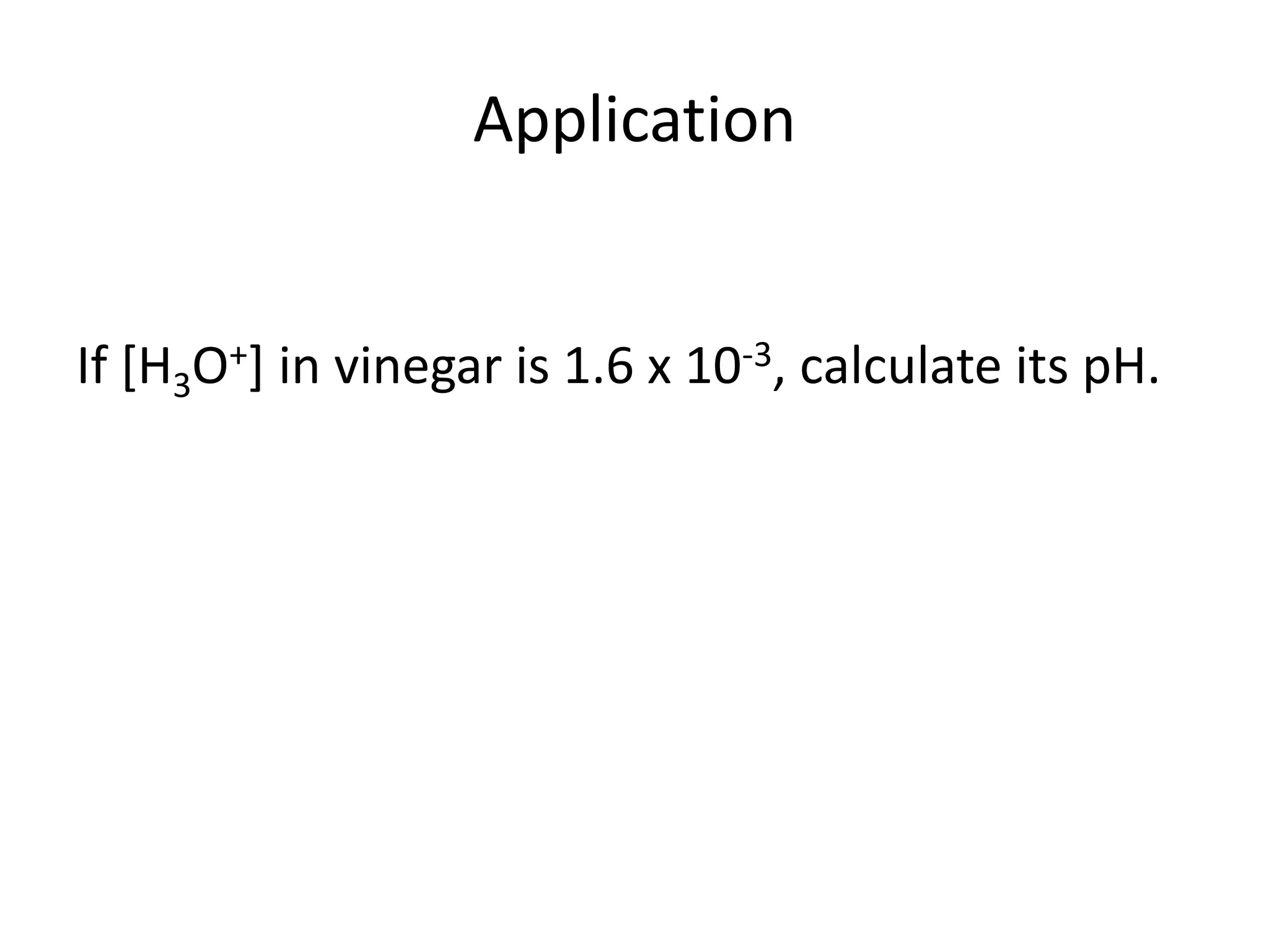 ApplicationIf [H3O+] in vinegar is 1.6 x 10-3, calculate its pH.