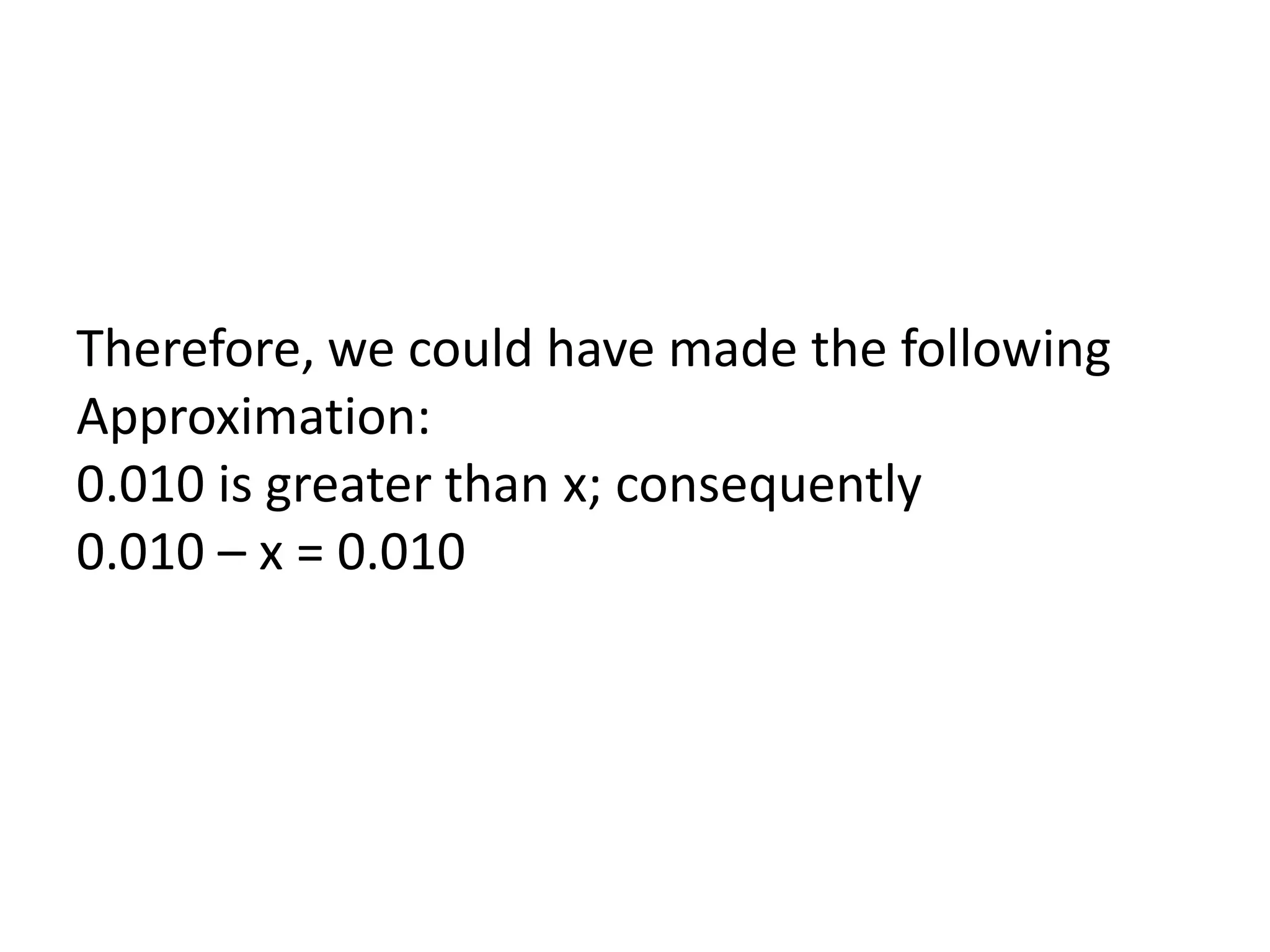 Therefore, we could have made the following Approximation:0.010 is greater than x; consequently 0.010 – x = 0.010
