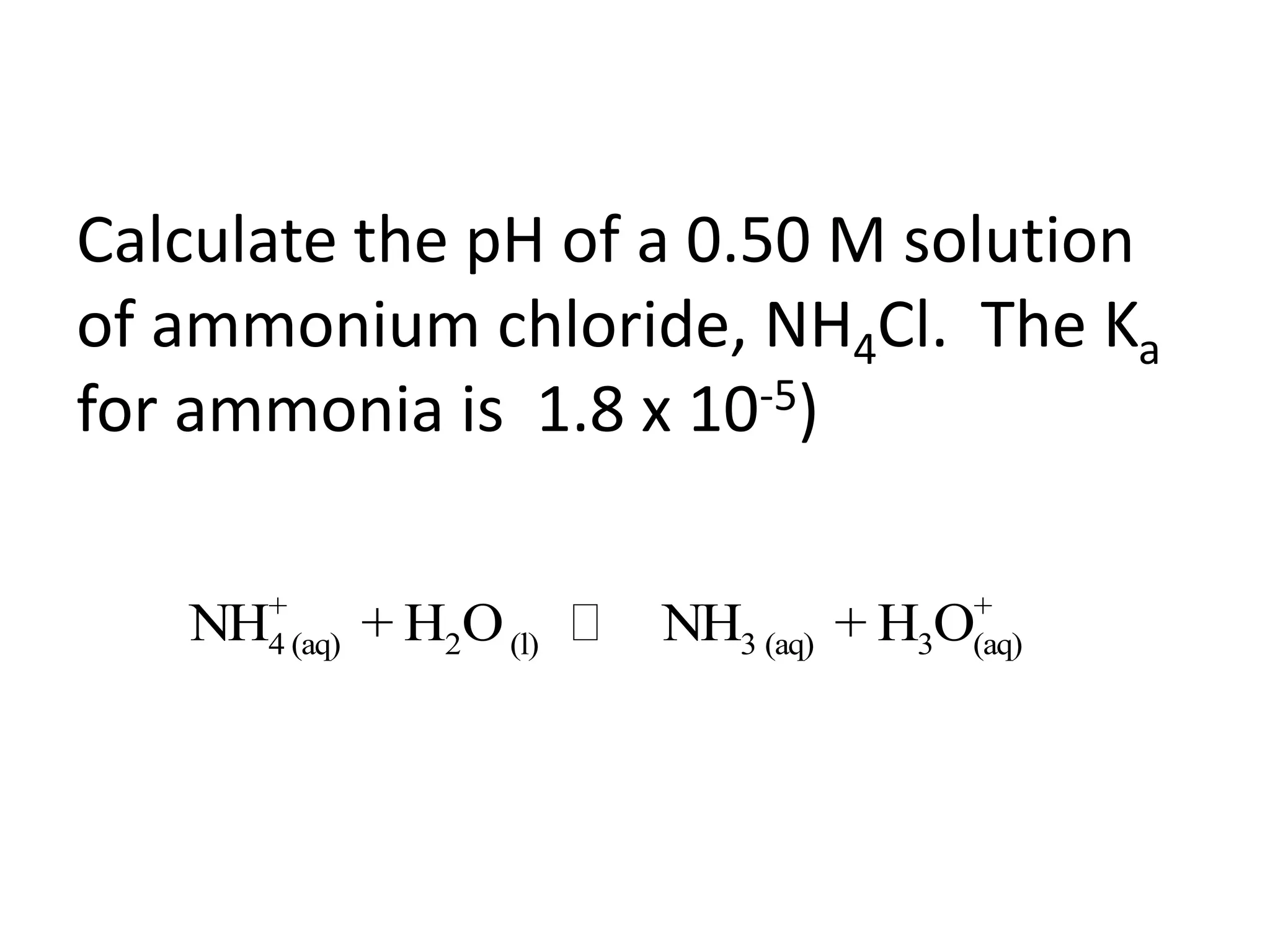Calculate the pH of a 0.50 M solution of ammonium chloride, NH4Cl.  The Ka  for ammonia is  1.8 x 10-5)