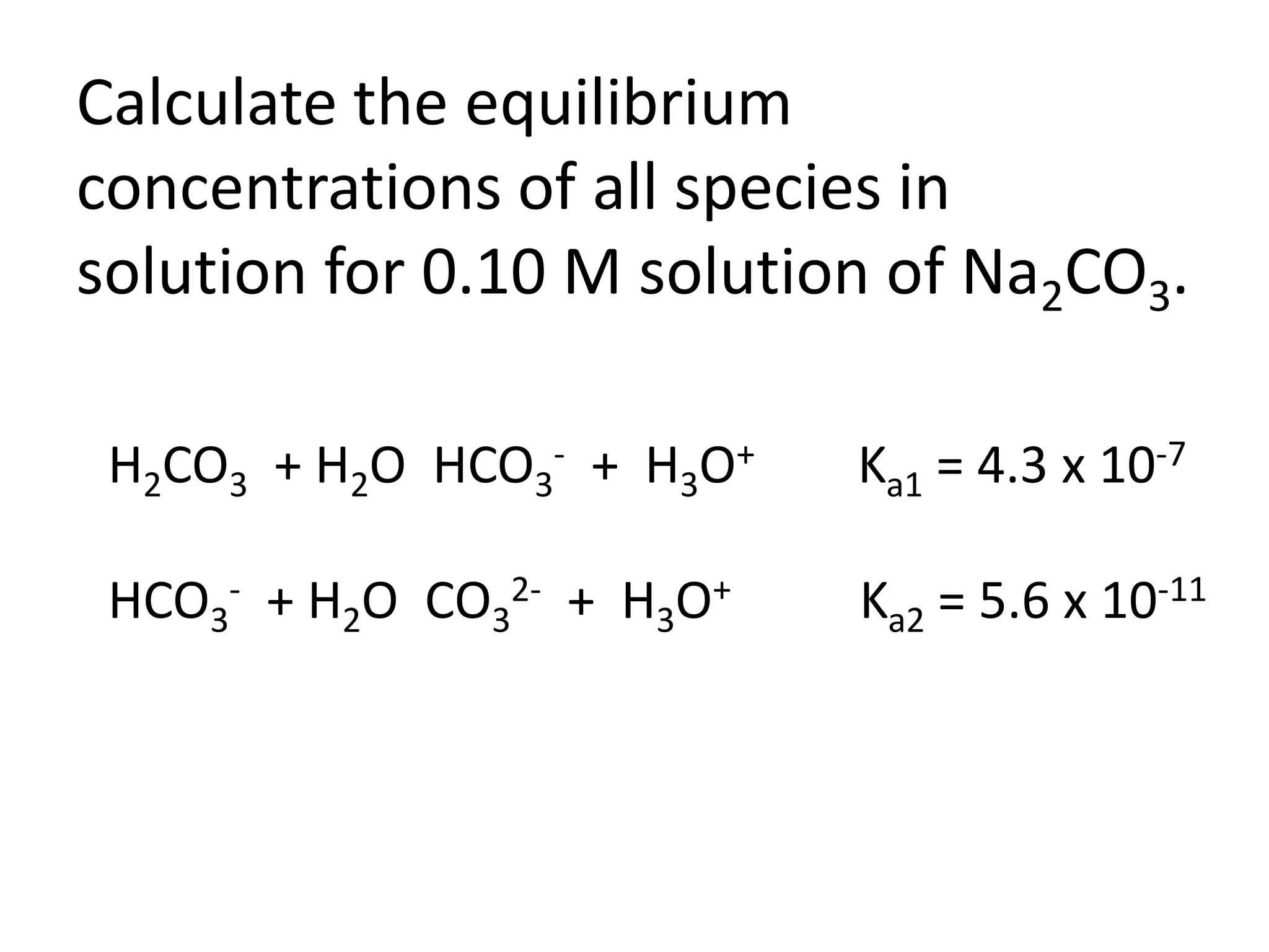 Calculate the equilibrium concentrations of all species in solution for 0.10 M solution of Na2CO3.H2CO3+ H2O  HCO3-  +  H3O+        Ka1 = 4.3 x 10-7HCO3-  + H2O  CO32-  +  H3O+          Ka2 = 5.6 x 10-11