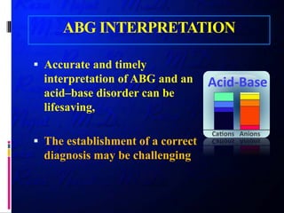 ABG INTERPRETATION
 Accurate and timely
interpretation of ABG and an
acid–base disorder can be
lifesaving,
 The establishment of a correct
diagnosis may be challenging
 