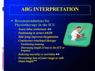 ABG INTERPRETATION
 Recommendations for
Physiotherapy in the ICU
 Acute lobar atelectasis ♣♣
 Positioning in severe ARDS
 Side lying improves 0xygenation
 Continuous rotational therapy
 Facilitating weaning
 Decreasing length of stay in the ICU or
hospital,
 Reducing mortality or morbidity ♣♣
 Preventing loss of joint range or soft-
tissue length**
 