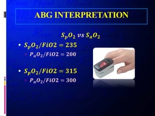 ABG INTERPRETATION
𝑺𝑺𝒑𝒑 𝑶𝑶𝟐𝟐 𝒗𝒗𝒗𝒗 𝑺𝑺𝒂𝒂 𝑶𝑶𝟐𝟐
 𝑺𝑺𝒑𝒑 𝑶𝑶𝟐𝟐/𝑭𝑭𝑭𝑭𝑭𝑭𝑭𝑭 = 𝟐𝟐𝟐𝟐𝟐𝟐
 𝑷𝑷𝒂𝒂 𝑶𝑶𝟐𝟐/𝑭𝑭𝑭𝑭𝑭𝑭𝑭𝑭 = 𝟐𝟐𝟐𝟐𝟐𝟐
 𝑺𝑺𝒑𝒑 𝑶𝑶𝟐𝟐/𝑭𝑭𝑭𝑭𝑭𝑭𝑭𝑭 = 𝟑𝟑𝟑𝟑𝟑𝟑
 𝑷𝑷𝒂𝒂 𝑶𝑶𝟐𝟐/𝑭𝑭𝑭𝑭𝑭𝑭𝑭𝑭 = 𝟑𝟑𝟑𝟑𝟑𝟑
 