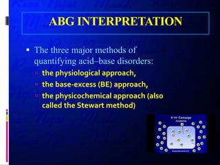 ABG INTERPRETATION
 The three major methods of
quantifying acid–base disorders:
 the physiological approach,
 the base-excess (BE) approach,
 the physicochemical approach (also
called the Stewart method)
 