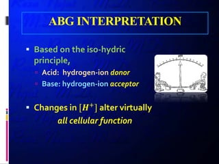ABG INTERPRETATION
 Based on the iso-hydric
principle,
 Acid: hydrogen-ion donor
 Base: hydrogen-ion acceptor
 Changes in [𝑯𝑯+
] alter virtually
all cellular function
 