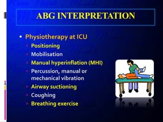ABG INTERPRETATION
 Physiotherapy at ICU
 Positioning
 Mobilisation
 Manual hyperinflation (MHI)
 Percussion, manual or
mechanical vibration
 Airway suctioning
 Coughing
 Breathing exercise
 
