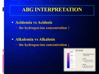 ABG INTERPRETATION
 Acidemia vs Acidosis
 the hydrogen-ion concentration ↑
 Alkalemia vs Alkalosis
 the hydrogen-ion concentration ↓
 