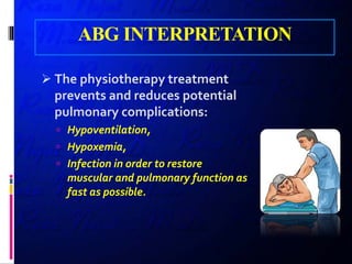 ABG INTERPRETATION
 The physiotherapy treatment
prevents and reduces potential
pulmonary complications:
 Hypoventilation,
 Hypoxemia,
 Infection in order to restore
muscular and pulmonary function as
fast as possible.
 
