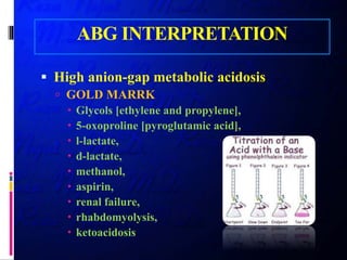 ABG INTERPRETATION
 High anion-gap metabolic acidosis
 GOLD MARRK
 Glycols [ethylene and propylene],
 5-oxoproline [pyroglutamic acid],
 l-lactate,
 d-lactate,
 methanol,
 aspirin,
 renal failure,
 rhabdomyolysis,
 ketoacidosis
 